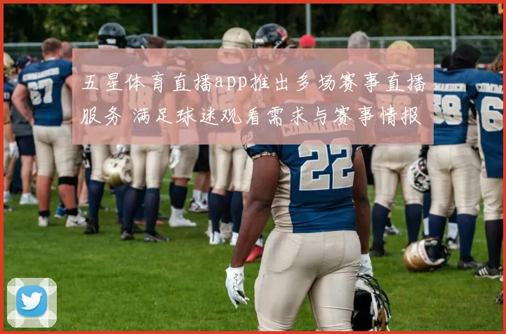 五星体育直播app推出多场赛事直播服务 满足球迷观看需求与赛事情报获取