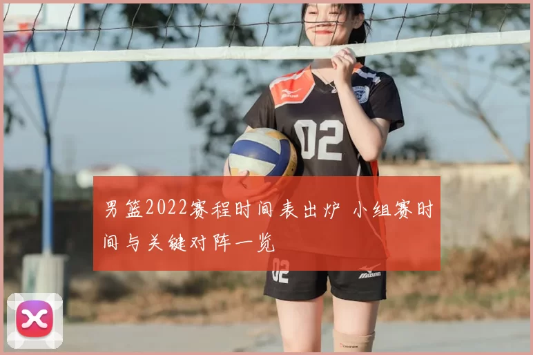 男篮2022赛程时间表出炉 小组赛时间与关键对阵一览