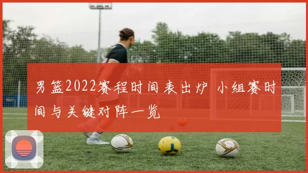 男篮2022赛程时间表出炉 小组赛时间与关键对阵一览