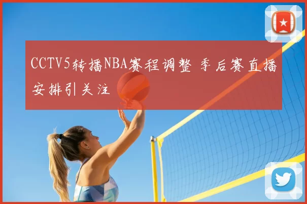CCTV5转播NBA赛程调整 季后赛直播安排引关注
