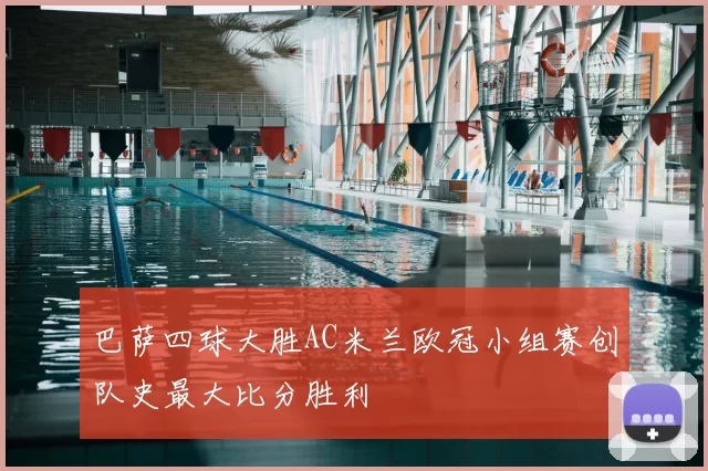 巴萨四球大胜AC米兰欧冠小组赛创队史最大比分胜利