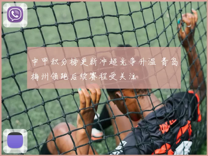 中甲积分榜更新冲超竞争升温 青岛梅州领跑后续赛程受关注