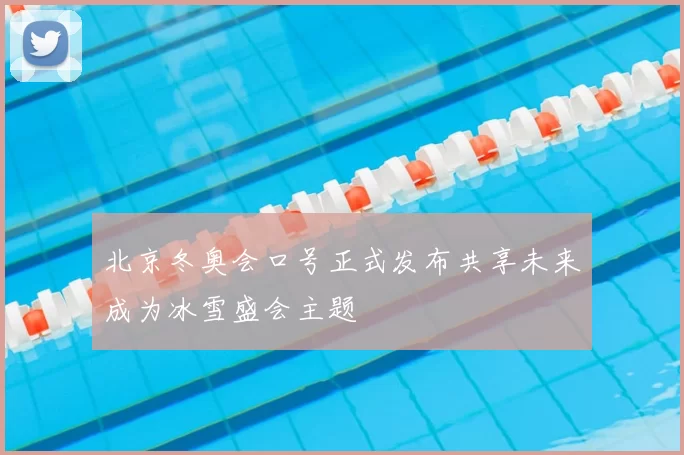 北京冬奥会口号正式发布共享未来成为冰雪盛会主题