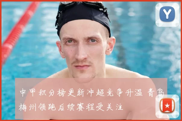 中甲积分榜更新冲超竞争升温 青岛梅州领跑后续赛程受关注