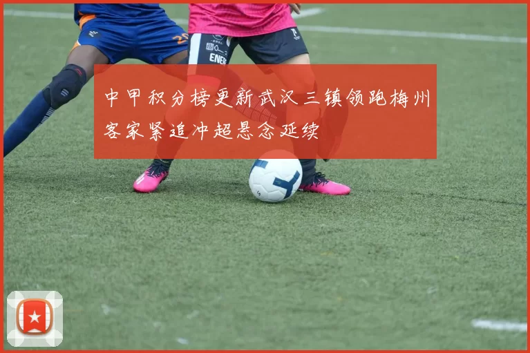 中甲积分榜更新武汉三镇领跑梅州客家紧追冲超悬念延续
