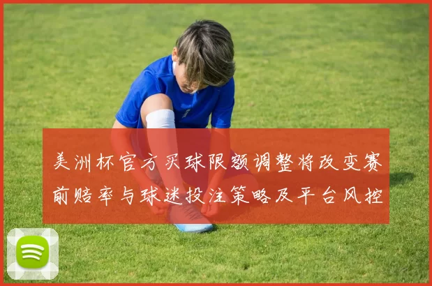 美洲杯官方买球限额调整将改变赛前赔率与球迷投注策略及平台风控