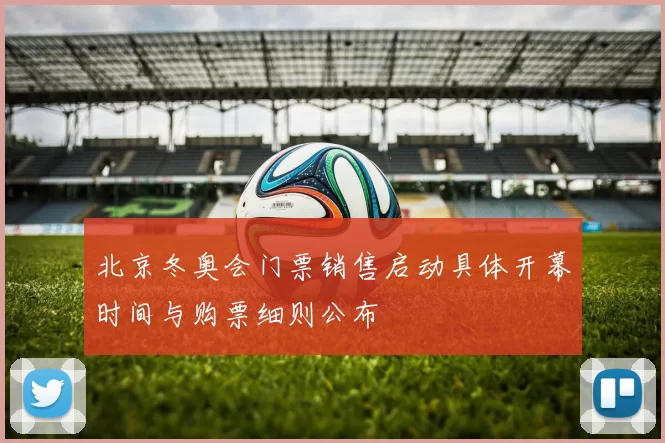 北京冬奥会门票销售启动具体开幕时间与购票细则公布