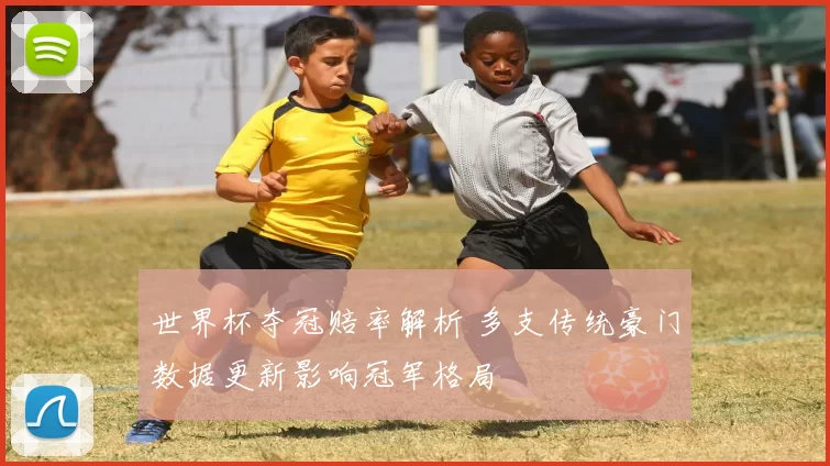 世界杯夺冠赔率解析 多支传统豪门数据更新影响冠军格局