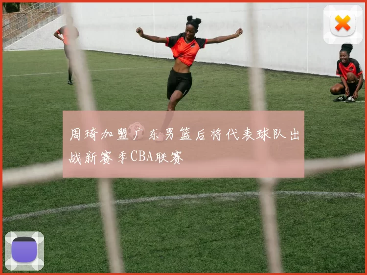 周琦加盟广东男篮后将代表球队出战新赛季CBA联赛