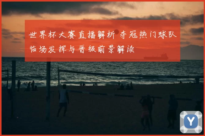 世界杯大赛直播解析 夺冠热门球队临场发挥与晋级前景解读