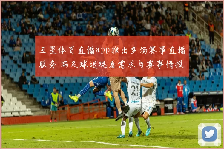 五星体育直播app推出多场赛事直播服务 满足球迷观看需求与赛事情报获取