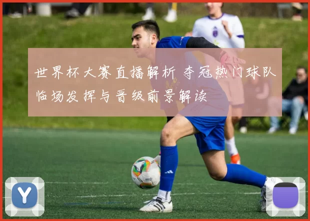 世界杯大赛直播解析 夺冠热门球队临场发挥与晋级前景解读