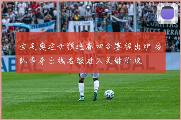 女足奥运会预选赛回合赛程出炉 各队争夺出线名额进入关键阶段
