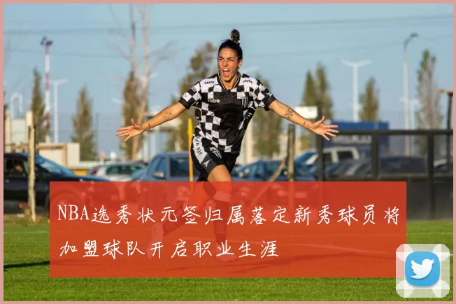NBA选秀状元签归属落定新秀球员将加盟球队开启职业生涯