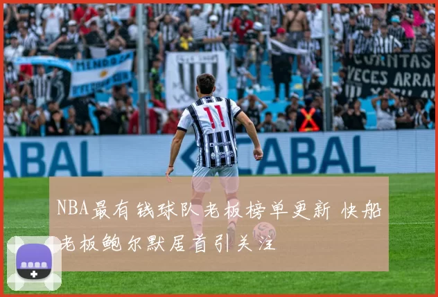 NBA最有钱球队老板榜单更新 快船老板鲍尔默居首引关注