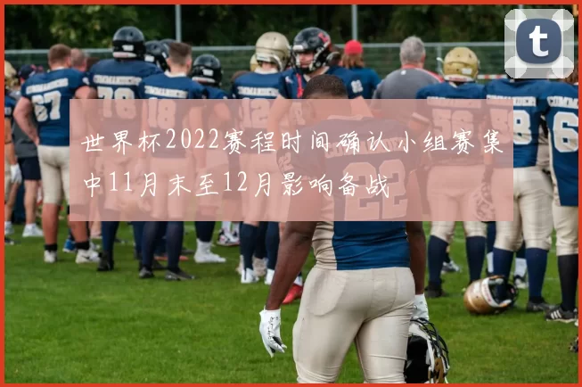 世界杯2022赛程时间确认小组赛集中11月末至12月影响备战