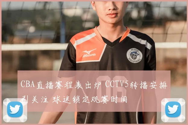 CBA直播赛程表出炉 CCTV5转播安排引关注 球迷锁定观赛时间