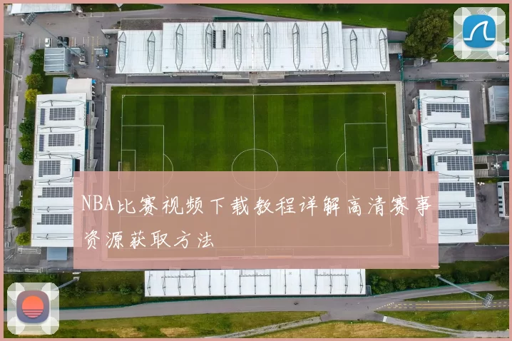 NBA比赛视频下载教程详解高清赛事资源获取方法
