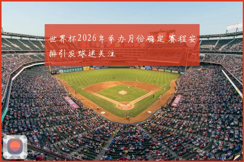 世界杯2026年举办月份确定 赛程安排引发球迷关注