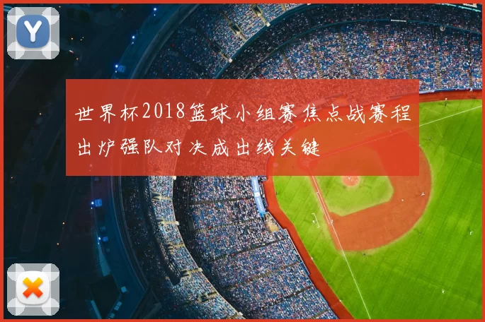 世界杯2018篮球小组赛焦点战赛程出炉强队对决成出线关键