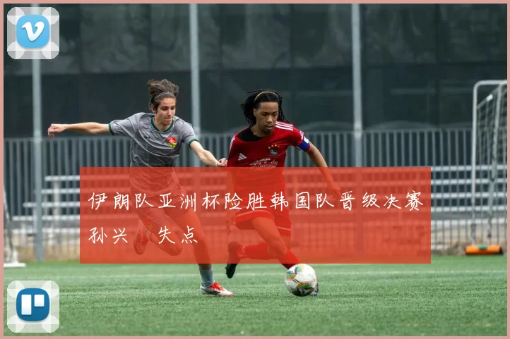 伊朗队亚洲杯险胜韩国队晋级决赛孙兴慜失点