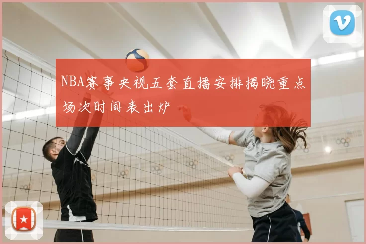 NBA赛事央视五套直播安排揭晓重点场次时间表出炉