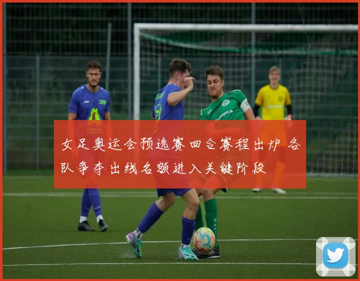 女足奥运会预选赛回合赛程出炉 各队争夺出线名额进入关键阶段