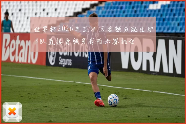 世界杯2026年亚洲区名额分配出炉 8队直接晋级另有附加赛机会