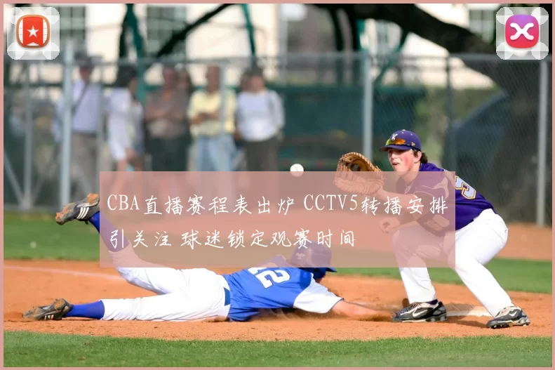 CBA直播赛程表出炉 CCTV5转播安排引关注 球迷锁定观赛时间