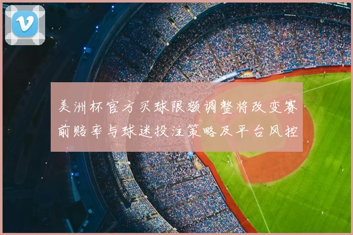 美洲杯官方买球限额调整将改变赛前赔率与球迷投注策略及平台风控