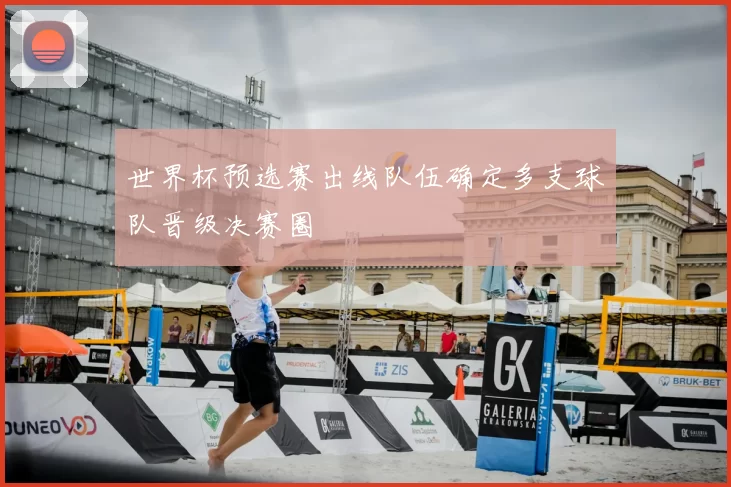 世界杯预选赛出线队伍确定多支球队晋级决赛圈