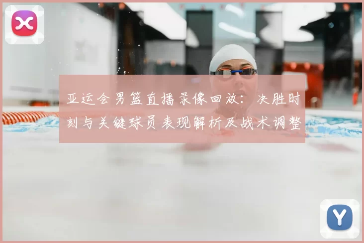 亚运会男篮直播录像回放：决胜时刻与关键球员表现解析及战术调整影响