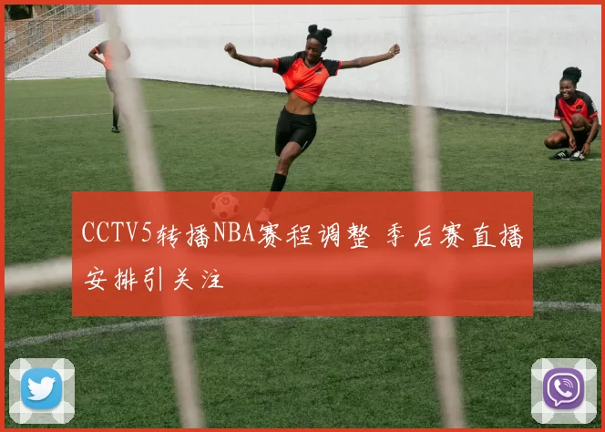CCTV5转播NBA赛程调整 季后赛直播安排引关注
