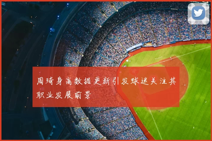 周琦身高数据更新引发球迷关注其职业发展前景