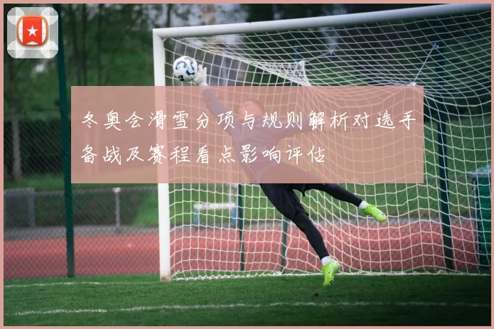 冬奥会滑雪分项与规则解析对选手备战及赛程看点影响评估