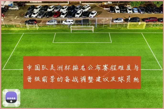 中国队美洲杯排名公布赛程难度与晋级前景的备战调整建议及球员轮换建议