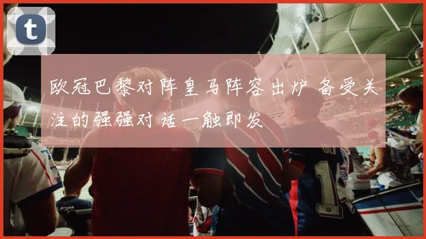 欧冠巴黎对阵皇马阵容出炉 备受关注的强强对话一触即发