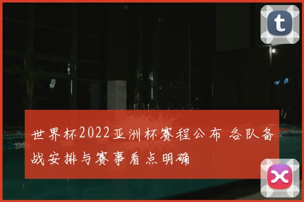 世界杯2022亚洲杯赛程公布 各队备战安排与赛事看点明确