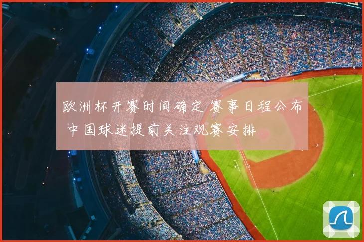 欧洲杯开赛时间确定 赛事日程公布 中国球迷提前关注观赛安排