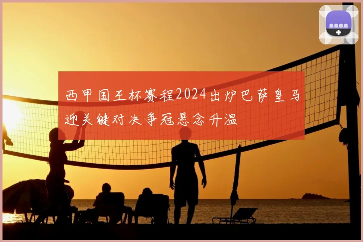 西甲国王杯赛程2024出炉巴萨皇马迎关键对决争冠悬念升温
