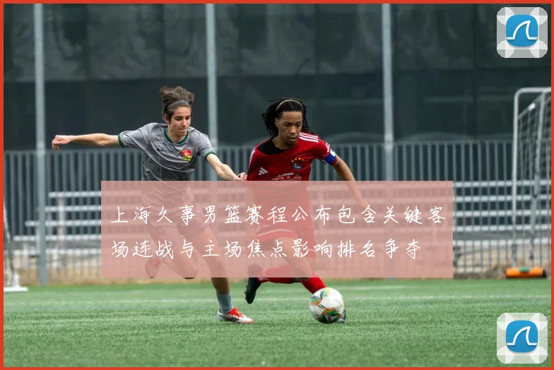 上海久事男篮赛程公布包含关键客场连战与主场焦点影响排名争夺