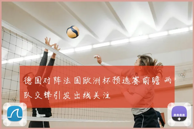 德国对阵法国欧洲杯预选赛前瞻 两队交锋引发出线关注