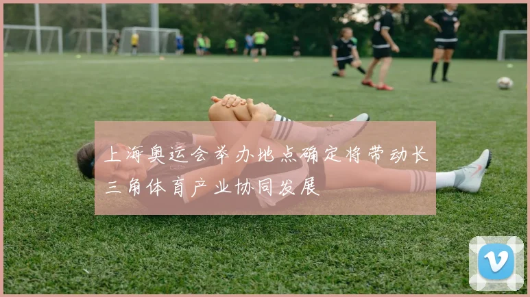 上海奥运会举办地点确定将带动长三角体育产业协同发展