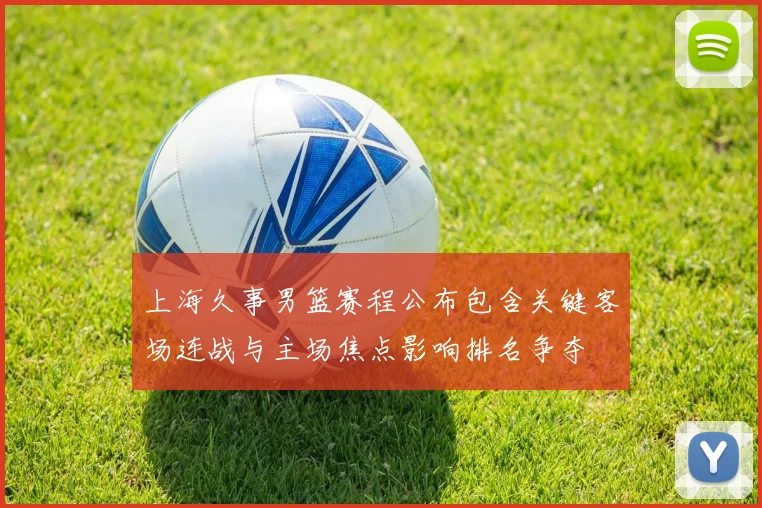上海久事男篮赛程公布包含关键客场连战与主场焦点影响排名争夺
