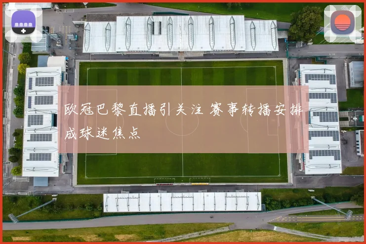 欧冠巴黎直播引关注 赛事转播安排成球迷焦点