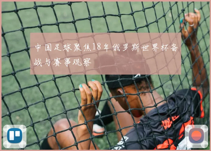 中国足球聚焦18年俄罗斯世界杯备战与赛事观察