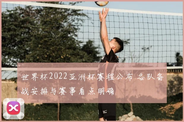 世界杯2022亚洲杯赛程公布 各队备战安排与赛事看点明确