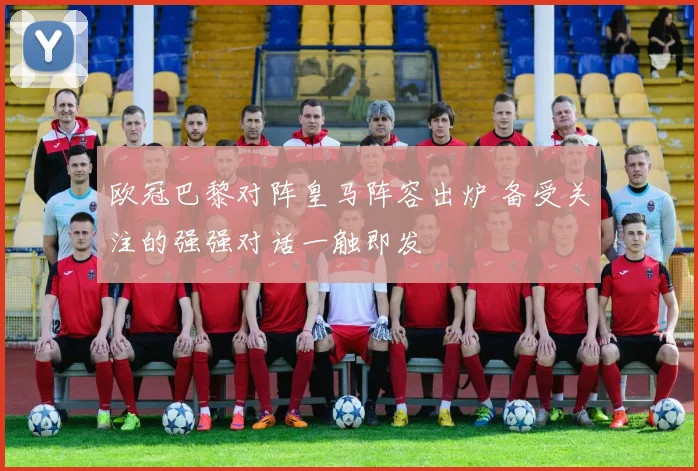 欧冠巴黎对阵皇马阵容出炉 备受关注的强强对话一触即发