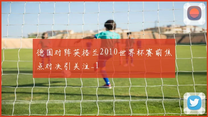 德国对阵英格兰2010世界杯赛前焦点对决引关注_1