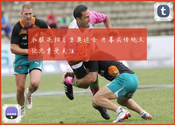 和服亮相东京奥运会 开幕式传统文化元素受关注